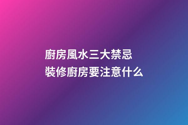 廚房風水三大禁忌 裝修廚房要注意什么